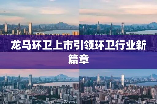 龍馬環(huán)衛(wèi)上市引領(lǐng)環(huán)衛(wèi)行業(yè)新篇章