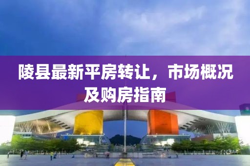 陵縣最新平房轉讓，市場概況及購房指南