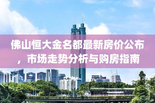 佛山恒大金名都最新房價公布，市場走勢分析與購房指南