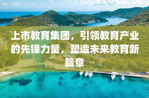 上市教育集團，引領(lǐng)教育產(chǎn)業(yè)的先鋒力量，塑造未來教育新篇章
