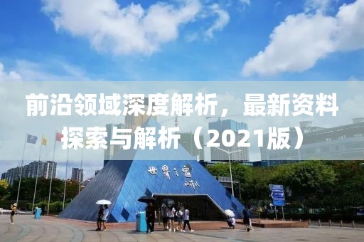 前沿領(lǐng)域深度解析，最新資料探索與解析（2021版）