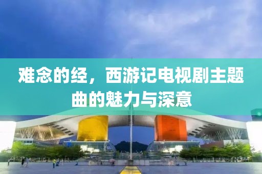 難念的經(jīng)，西游記電視劇主題曲的魅力與深意