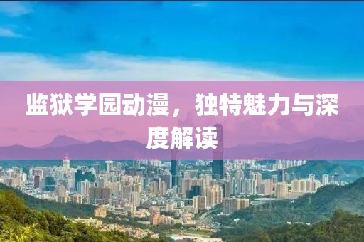 監(jiān)獄學園動漫，獨特魅力與深度解讀