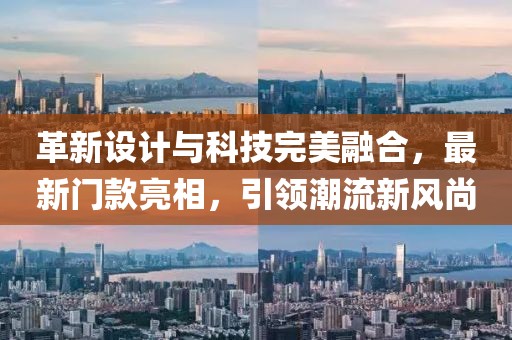 革新設(shè)計與科技完美融合，最新門款亮相，引領(lǐng)潮流新風(fēng)尚