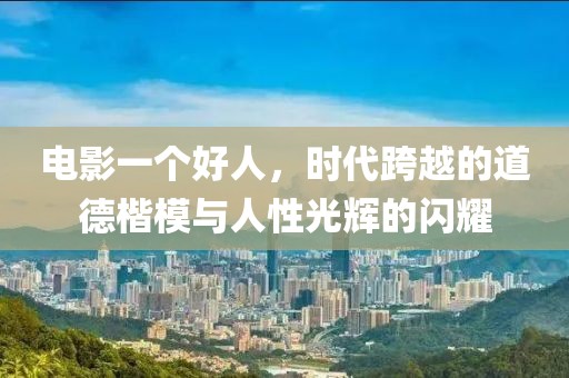 電影一個(gè)好人，時(shí)代跨越的道德楷模與人性光輝的閃耀