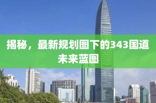 揭秘，最新規(guī)劃圖下的343國道未來藍(lán)圖