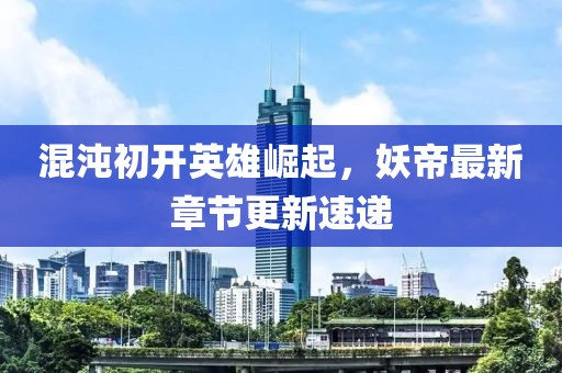 混沌初開英雄崛起，妖帝最新章節(jié)更新速遞