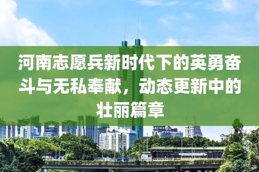 河南志愿兵新時代下的英勇奮斗與無私奉獻，動態(tài)更新中的壯麗篇章