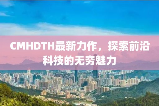 CMHDTH最新力作，探索前沿科技的無窮魅力