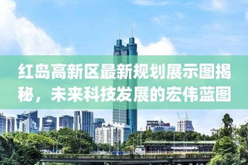 紅島高新區(qū)最新規(guī)劃展示圖揭秘，未來科技發(fā)展的宏偉藍(lán)圖