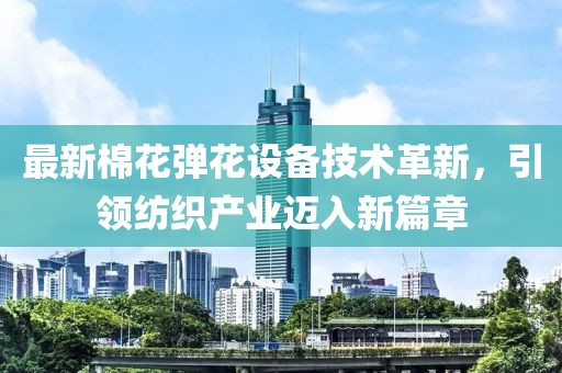 最新棉花彈花設(shè)備技術(shù)革新，引領(lǐng)紡織產(chǎn)業(yè)邁入新篇章