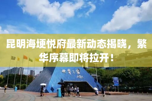 昆明海埂悅府最新動(dòng)態(tài)揭曉，繁華序幕即將拉開(kāi)！