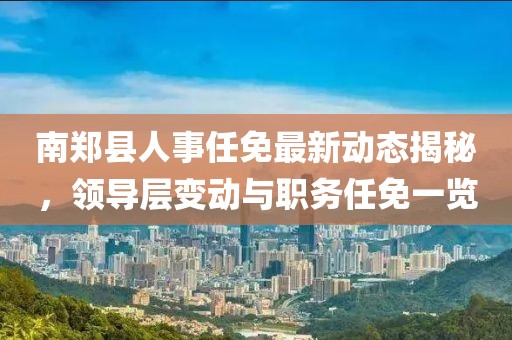 南鄭縣人事任免最新動態(tài)揭秘，領(lǐng)導(dǎo)層變動與職務(wù)任免一覽