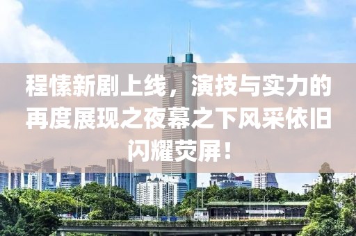 程愫新劇上線，演技與實力的再度展現之夜幕之下風采依舊閃耀熒屏！