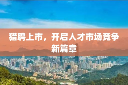 獵聘上市，開啟人才市場競爭新篇章
