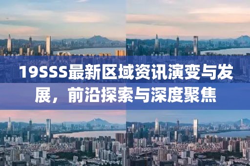 19SSS最新區(qū)域資訊演變與發(fā)展，前沿探索與深度聚焦