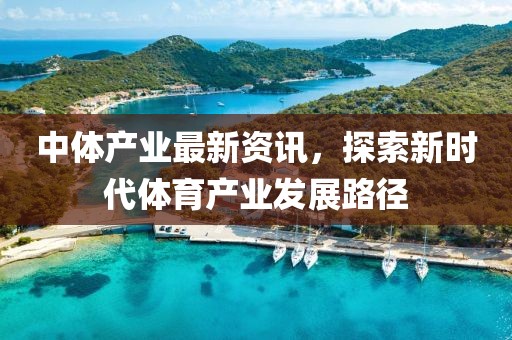 中體產業(yè)最新資訊，探索新時代體育產業(yè)發(fā)展路徑