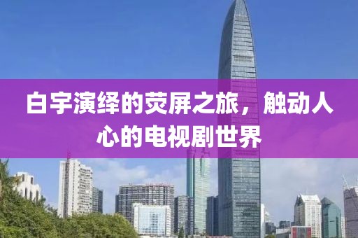 白宇演繹的熒屏之旅，觸動(dòng)人心的電視劇世界