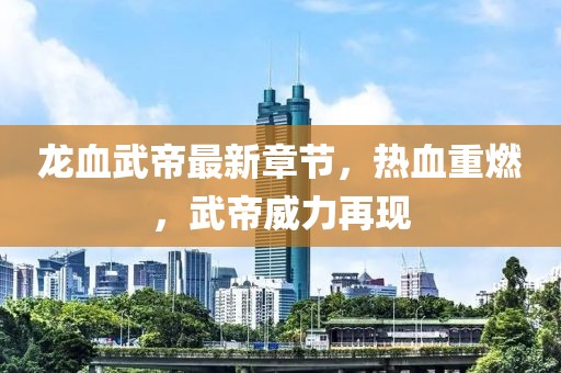 龍血武帝最新章節(jié)，熱血重燃，武帝威力再現(xiàn)