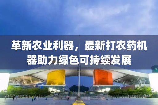 革新農(nóng)業(yè)利器，最新打農(nóng)藥機器助力綠色可持續(xù)發(fā)展