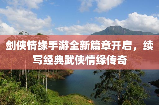 劍俠情緣手游全新篇章開啟，續(xù)寫經(jīng)典武俠情緣傳奇