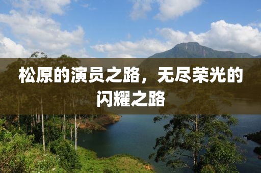 松原的演員之路，無盡榮光的閃耀之路