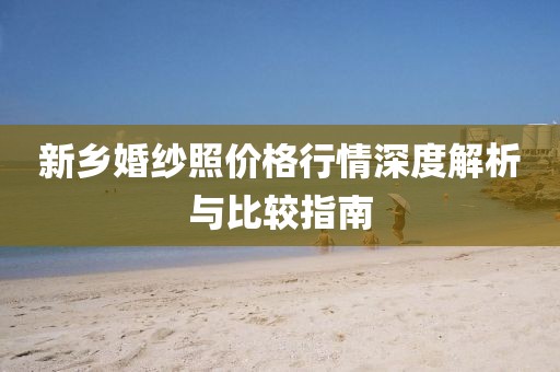 新鄉(xiāng)婚紗照價(jià)格行情深度解析與比較指南