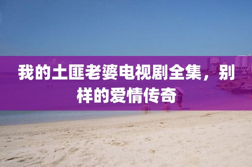 我的土匪老婆電視劇全集，別樣的愛情傳奇