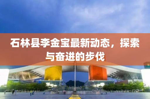 石林縣李金寶最新動(dòng)態(tài)，探索與奮進(jìn)的步伐