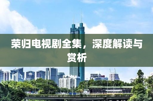 榮歸電視劇全集，深度解讀與賞析