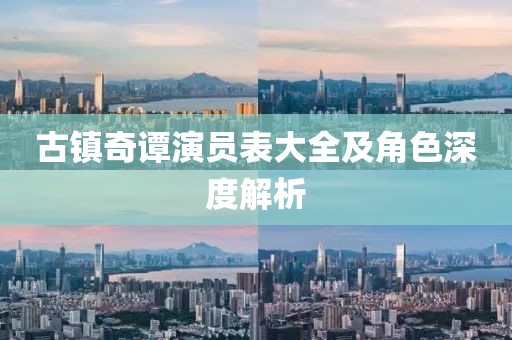 古鎮(zhèn)奇譚演員表大全及角色深度解析