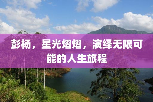 彭?xiàng)?，星光熠熠，演繹無(wú)限可能的人生旅程
