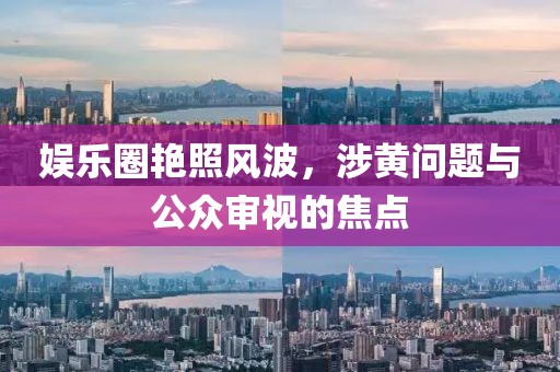 娛樂圈艷照風波，涉黃問題與公眾審視的焦點
