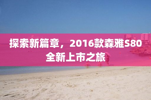 探索新篇章，2016款森雅S80全新上市之旅
