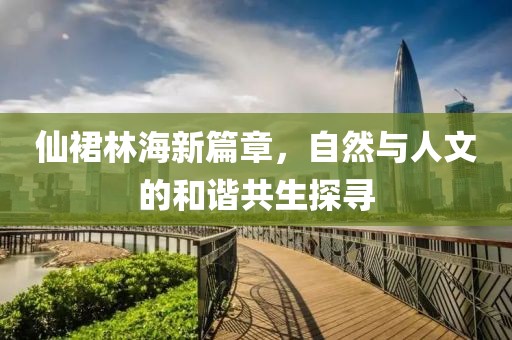 仙裙林海新篇章，自然與人文的和諧共生探尋