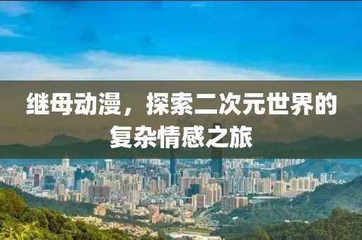 繼母動(dòng)漫，探索二次元世界的復(fù)雜情感之旅