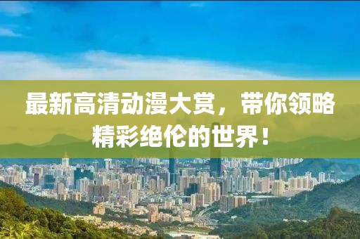 最新高清動漫大賞，帶你領(lǐng)略精彩絕倫的世界！