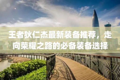 王者狄仁杰最新裝備推薦，走向榮耀之路的必備裝備選擇