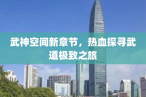 武神空間新章節(jié)，熱血探尋武道極致之旅