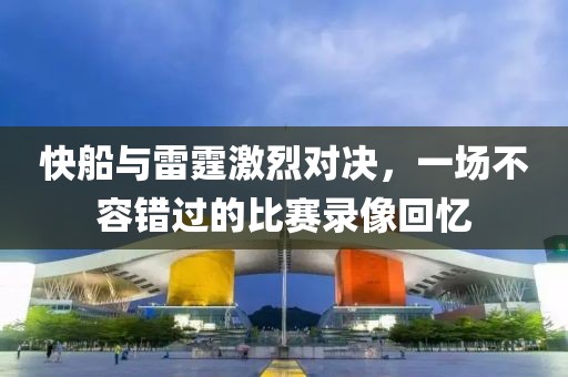 快船與雷霆激烈對(duì)決，一場(chǎng)不容錯(cuò)過的比賽錄像回憶