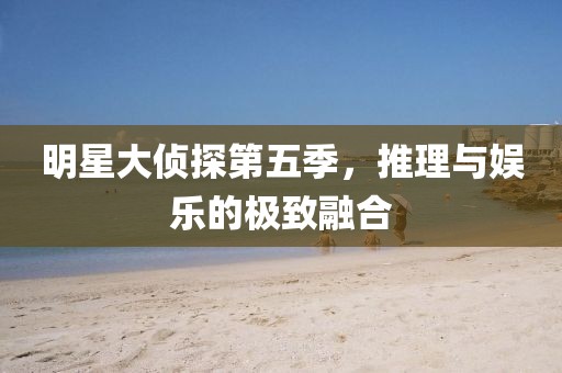 明星大偵探第五季，推理與娛樂的極致融合