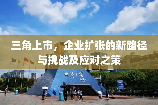 三角上市，企業(yè)擴(kuò)張的新路徑與挑戰(zhàn)及應(yīng)對(duì)之策