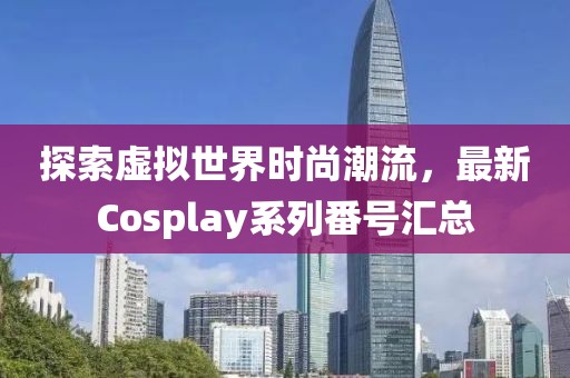 探索虛擬世界時尚潮流，最新Cosplay系列番號匯總