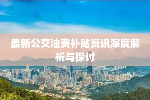 最新公交油費補貼資訊深度解析與探討