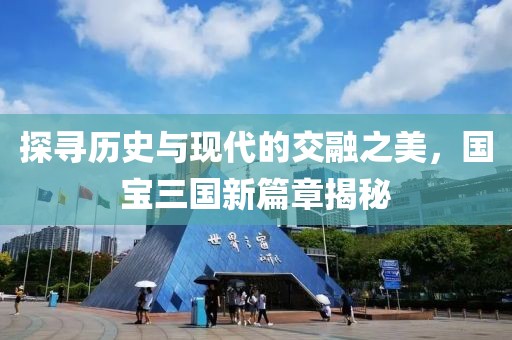 探尋歷史與現(xiàn)代的交融之美，國(guó)寶三國(guó)新篇章揭秘