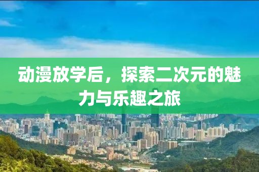 動(dòng)漫放學(xué)后，探索二次元的魅力與樂趣之旅