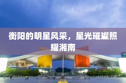 衡陽的明星風(fēng)采，星光璀璨照耀湘南