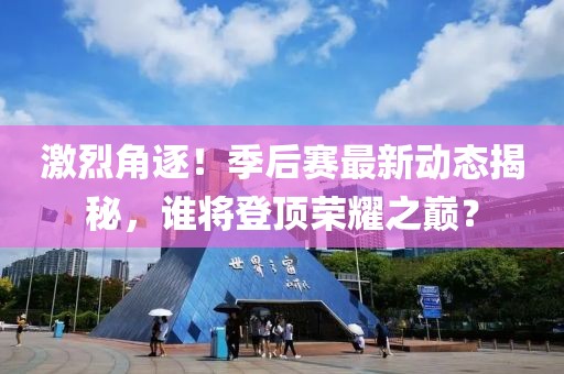 激烈角逐！季后賽最新動態(tài)揭秘，誰將登頂榮耀之巔？