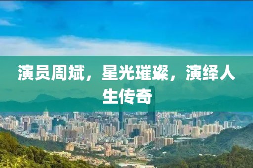 演員周斌，星光璀璨，演繹人生傳奇