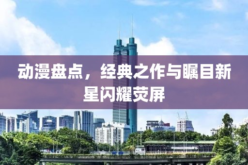 動漫盤點，經(jīng)典之作與矚目新星閃耀熒屏